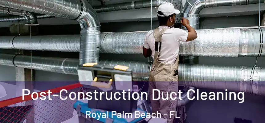 Post-Construction Duct Cleaning Royal Palm Beach - FL